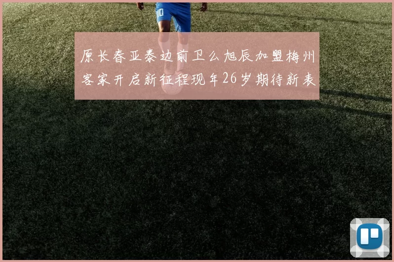 原长春亚泰边前卫么旭辰加盟梅州客家开启新征程现年26岁期待新表现