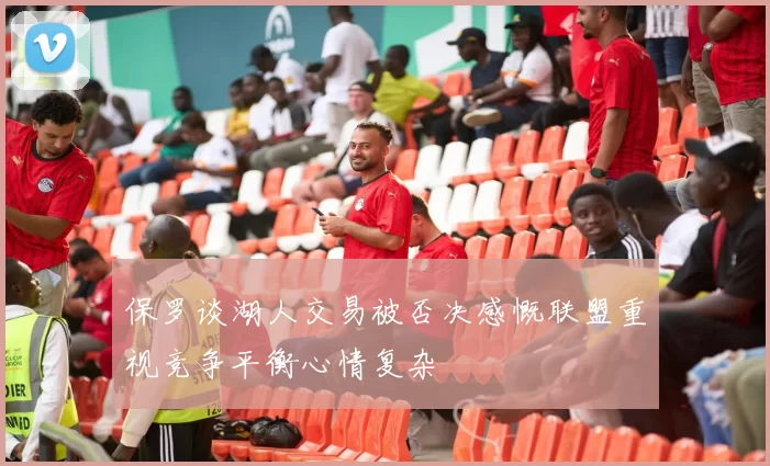 保罗谈湖人交易被否决感慨联盟重视竞争平衡心情复杂