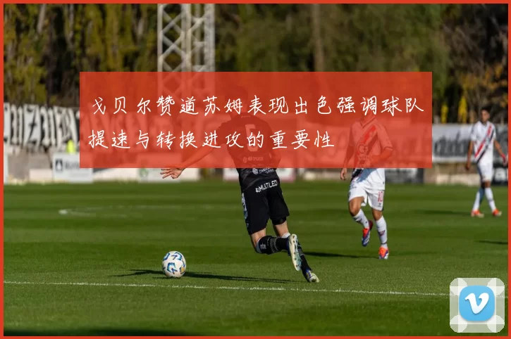 戈贝尔赞道苏姆表现出色强调球队提速与转换进攻的重要性