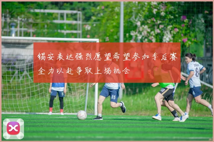 锡安表达强烈愿望希望参加季后赛全力以赴争取上场机会