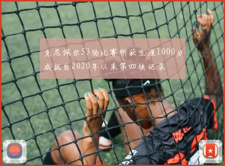 克尼佩尔53场比赛斩获生涯1000分成就自2020年以来第四快记录