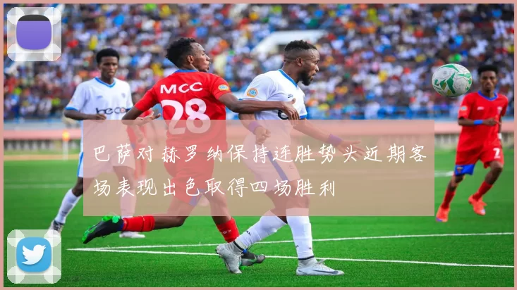 巴萨对赫罗纳保持连胜势头近期客场表现出色取得四场胜利