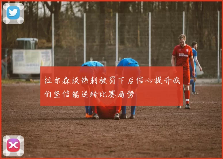 拉尔森谈热刺被罚下后信心提升我们坚信能逆转比赛局势
