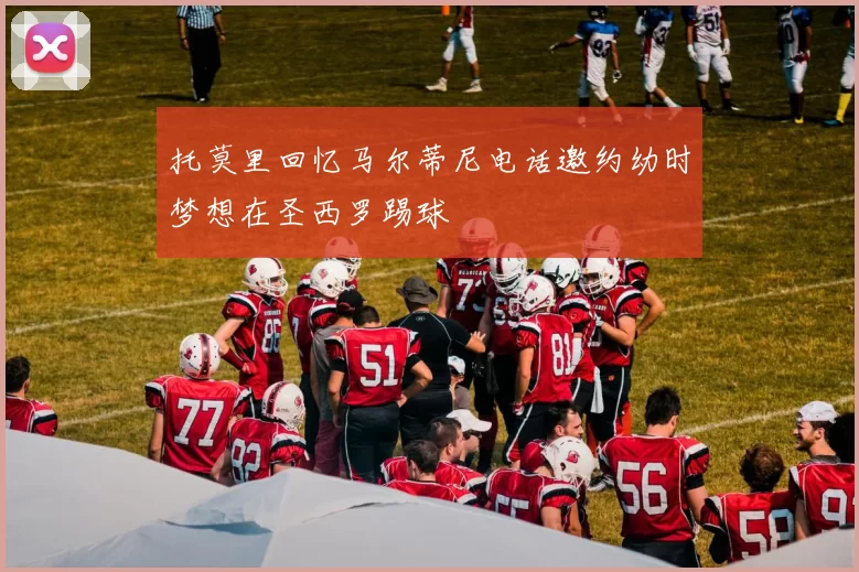 托莫里回忆马尔蒂尼电话邀约幼时梦想在圣西罗踢球