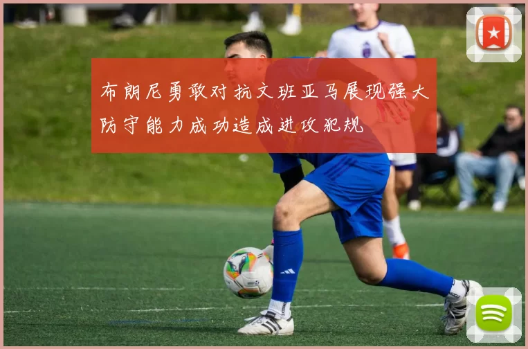 布朗尼勇敢对抗文班亚马展现强大防守能力成功造成进攻犯规