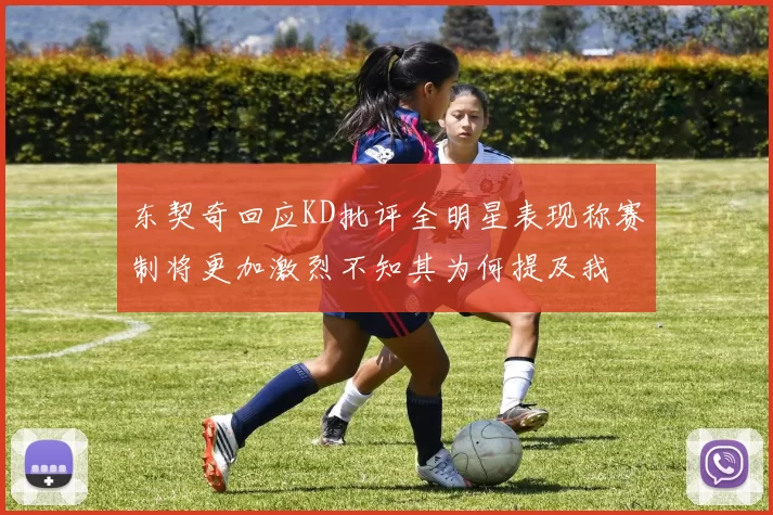 东契奇回应KD批评全明星表现称赛制将更加激烈不知其为何提及我