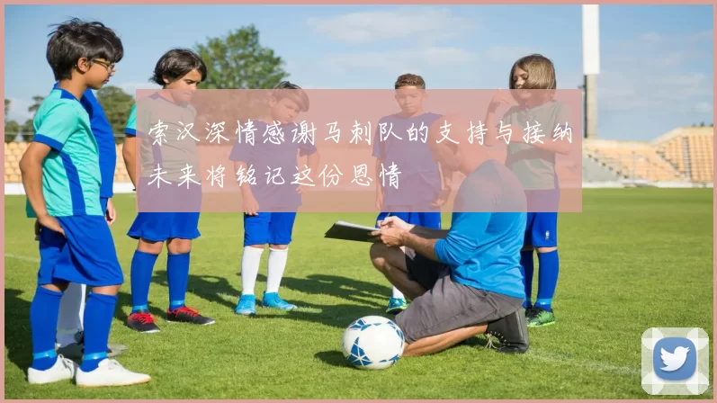 索汉深情感谢马刺队的支持与接纳未来将铭记这份恩情