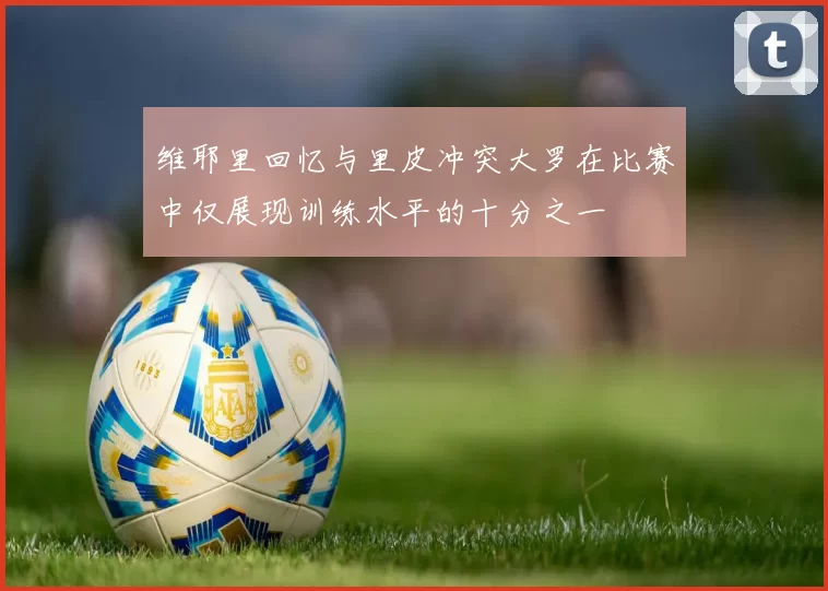 维耶里回忆与里皮冲突大罗在比赛中仅展现训练水平的十分之一