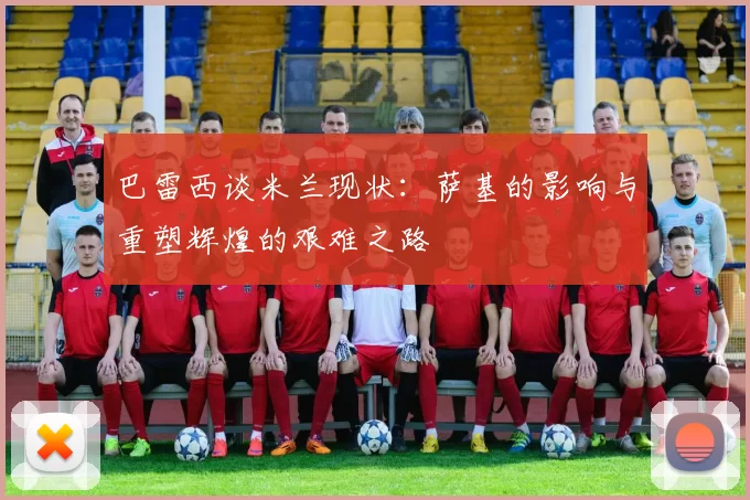 巴雷西谈米兰现状：萨基的影响与重塑辉煌的艰难之路