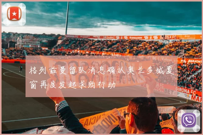 格列兹曼留队消息确认奥兰多城夏窗再度发起求购行动