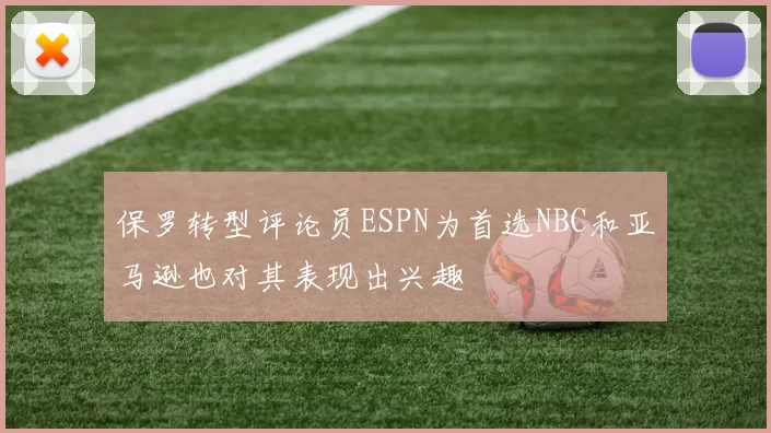 保罗转型评论员ESPN为首选NBC和亚马逊也对其表现出兴趣