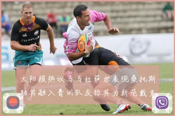 太阳报热议马马杜萨尔表现桑托斯助其融入青训队友称其为新范戴克