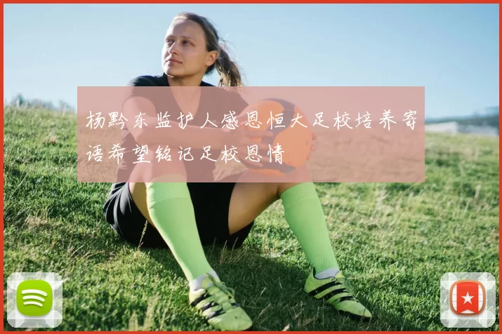 杨黔东监护人感恩恒大足校培养寄语希望铭记足校恩情