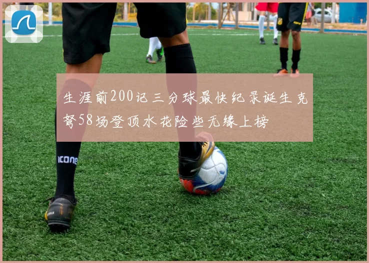 生涯前200记三分球最快纪录诞生克弩58场登顶水花险些无缘上榜