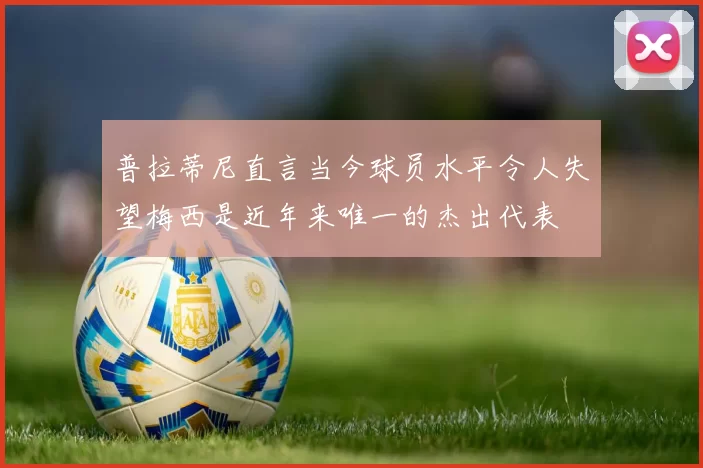 普拉蒂尼直言当今球员水平令人失望梅西是近年来唯一的杰出代表
