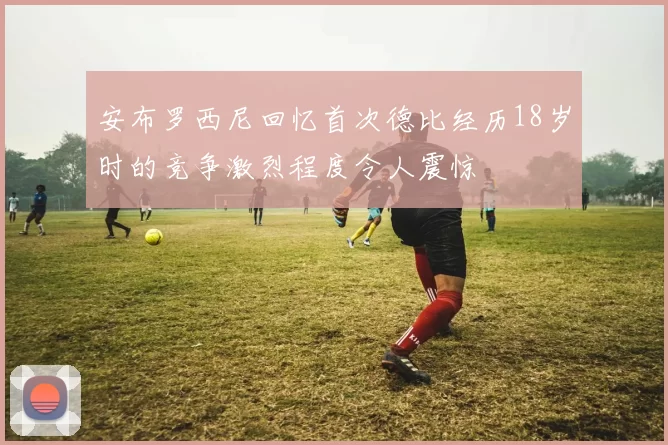 安布罗西尼回忆首次德比经历18岁时的竞争激烈程度令人震惊