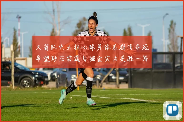 火箭队失去核心球员体系崩溃争冠希望渺茫雷霆与掘金实力更胜一筹