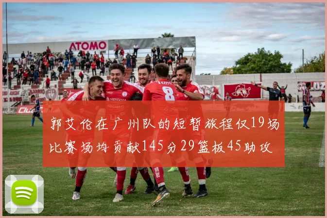 郭艾伦在广州队的短暂旅程仅19场比赛场均贡献145分29篮板45助攻