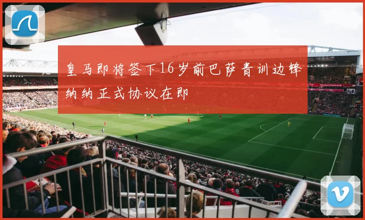 皇马即将签下16岁前巴萨青训边锋纳纳正式协议在即