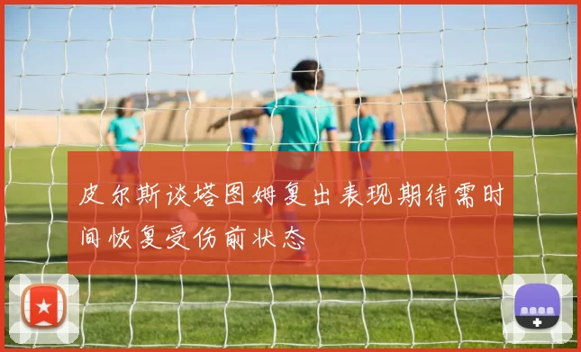 皮尔斯谈塔图姆复出表现期待需时间恢复受伤前状态