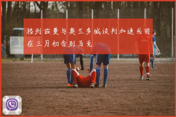 格列兹曼与奥兰多城谈判加速或将在三月初告别马竞