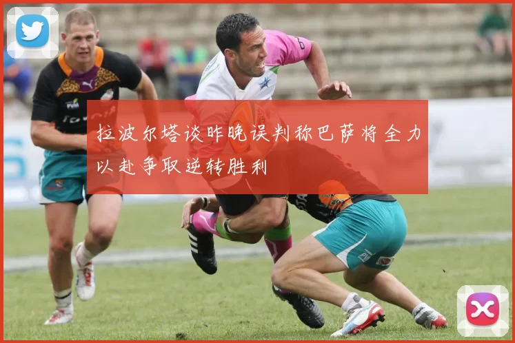 拉波尔塔谈昨晚误判称巴萨将全力以赴争取逆转胜利