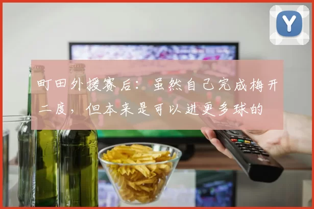 町田外援赛后：虽然自己完成梅开二度，但本来是可以进更多球的