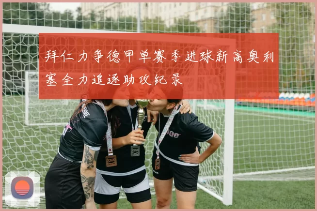 拜仁力争德甲单赛季进球新高奥利塞全力追逐助攻纪录