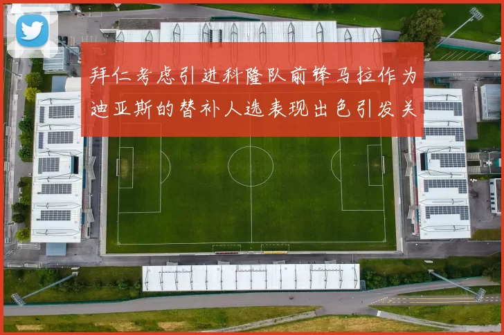 拜仁考虑引进科隆队前锋马拉作为迪亚斯的替补人选表现出色引发关注